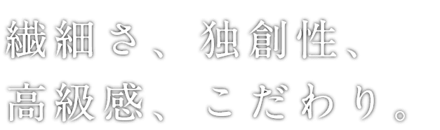 繊細さ、独創性、高級感、こだわり。